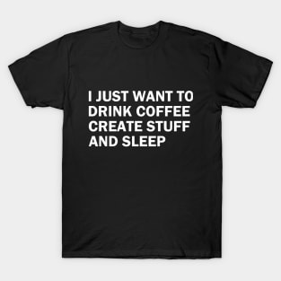 I just want to drink coffee, create stuff and sleep T-Shirt
